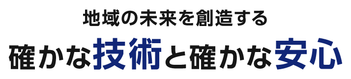 地域の未来を創造する確かな技術と確かな安心